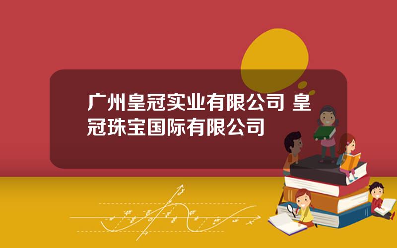 广州皇冠实业有限公司 皇冠珠宝国际有限公司